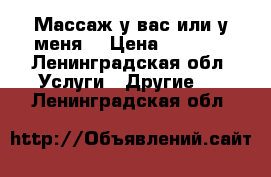 Массаж у вас или у меня. › Цена ­ 1 500 - Ленинградская обл. Услуги » Другие   . Ленинградская обл.